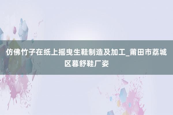 仿佛竹子在纸上摇曳生鞋制造及加工_莆田市荔城区暮舒鞋厂姿